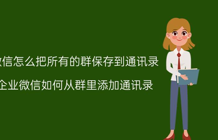 微信怎么把所有的群保存到通讯录 企业微信如何从群里添加通讯录？